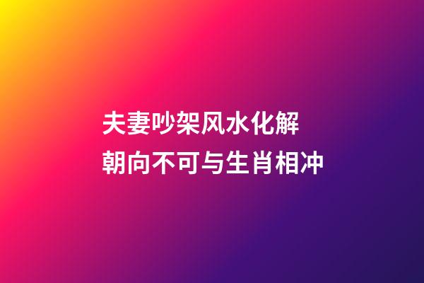 夫妻吵架风水化解 朝向不可与生肖相冲